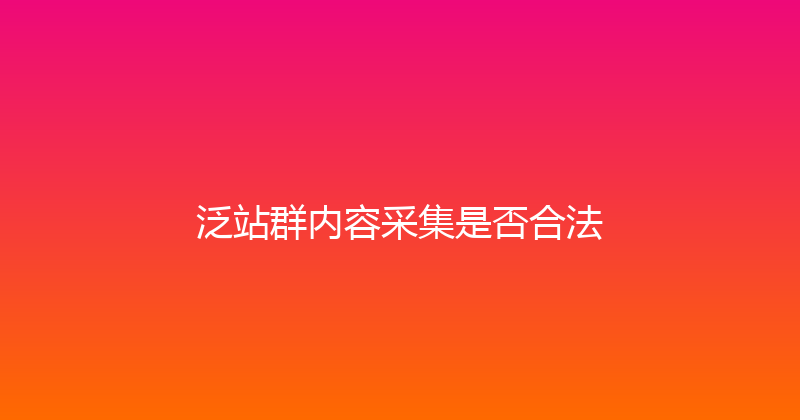 泛站群内容采集是否合法 封面图
