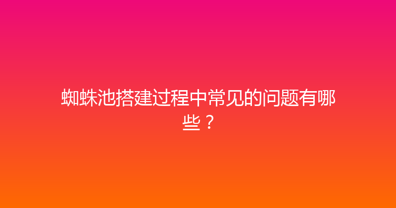 蜘蛛池搭建过程中常见的问题有哪些？ 封面图